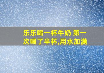 乐乐喝一杯牛奶 第一次喝了半杯,用水加满